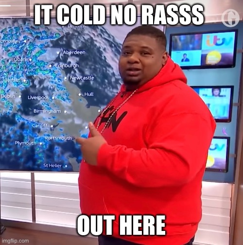 Typical British weather | IT COLD NO RASSS; OUT HERE | image tagged in cold weather,funny,british | made w/ Imgflip meme maker