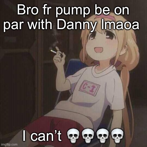 Anime smoke | Bro fr pump be on par with Danny lmaoa; I can’t 💀💀💀💀 | image tagged in anime smoke | made w/ Imgflip meme maker