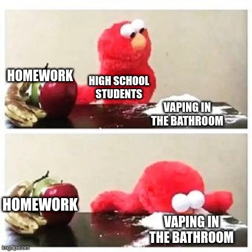 elmo cocaine | HOMEWORK; HIGH SCHOOL STUDENTS; VAPING IN THE BATHROOM; HOMEWORK; VAPING IN THE BATHROOM | image tagged in elmo cocaine | made w/ Imgflip meme maker