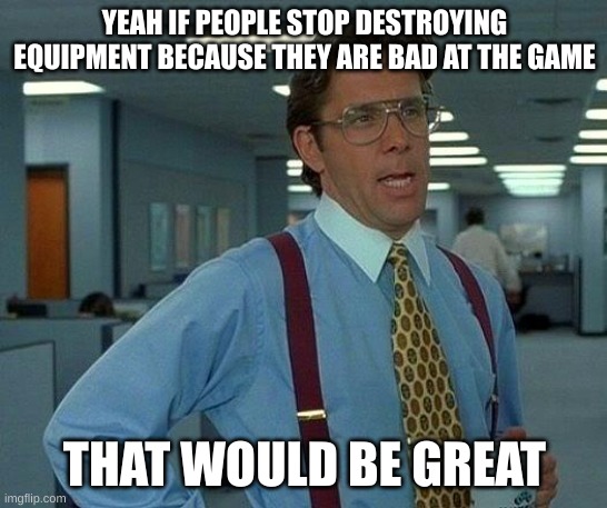 That would definantly be great | YEAH IF PEOPLE STOP DESTROYING EQUIPMENT BECAUSE THEY ARE BAD AT THE GAME; THAT WOULD BE GREAT | image tagged in memes,that would be great | made w/ Imgflip meme maker