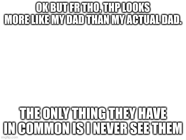 OK BUT FR THO, THP LOOKS MORE LIKE MY DAD THAN MY ACTUAL DAD. THE ONLY THING THEY HAVE IN COMMON IS I NEVER SEE THEM | made w/ Imgflip meme maker