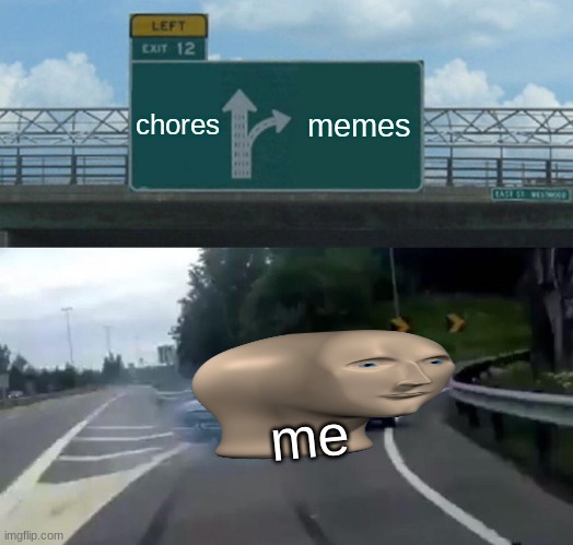 IRL me | chores; memes; me | image tagged in memes,left exit 12 off ramp,meme man,so true | made w/ Imgflip meme maker