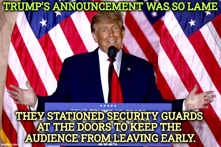 How lame was it? It was so lame... | TRUMP'S ANNOUNCEMENT WAS SO LAME; THEY STATIONED SECURITY GUARDS 
AT THE DOORS TO KEEP THE 
AUDIENCE FROM LEAVING EARLY. | image tagged in trump,speech,lame,boring | made w/ Imgflip meme maker