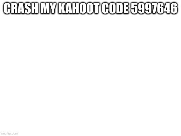 CRASH MY KAHOOT CODE 5997646 | made w/ Imgflip meme maker