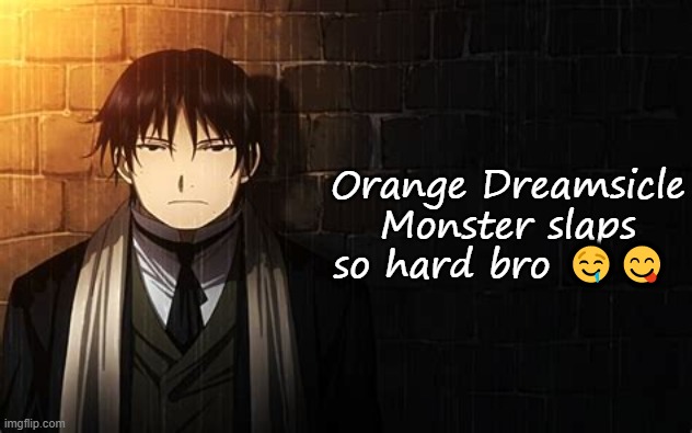 Roy Mustang | Orange Dreamsicle Monster slaps so hard bro 🤤😋 | image tagged in roy mustang | made w/ Imgflip meme maker