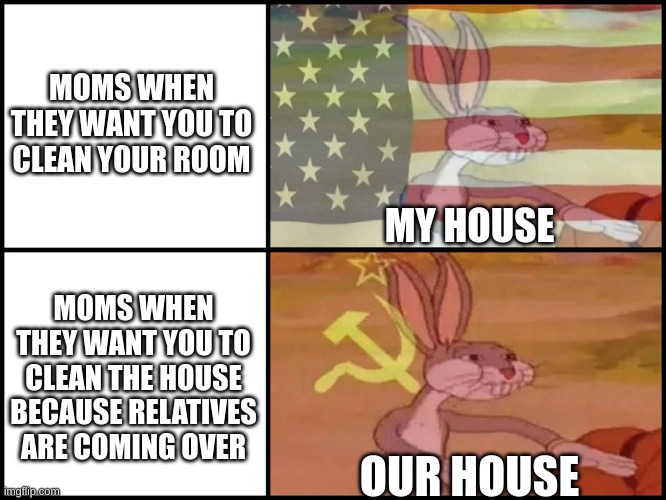 moms | MOMS WHEN THEY WANT YOU TO CLEAN YOUR ROOM; MY HOUSE; MOMS WHEN THEY WANT YOU TO CLEAN THE HOUSE BECAUSE RELATIVES ARE COMING OVER; OUR HOUSE | image tagged in bugs bunny communist,bugs bunny,communism,freedom,memes | made w/ Imgflip meme maker