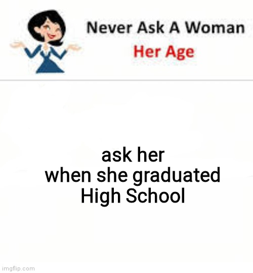 Never ask a woman her age | ask her when she graduated High School | image tagged in never ask a woman her age,memes,funny,fun | made w/ Imgflip meme maker