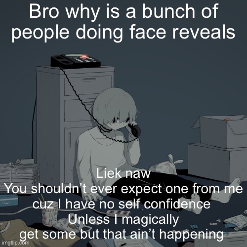 I for some reason expecting bubo to start calling me gay if I don’t face reveal | Bro why is a bunch of people doing face reveals; Liek naw
You shouldn’t ever expect one from me cuz I have no self confidence 
Unless I magically get some but that ain’t happening | image tagged in avogado6 depression | made w/ Imgflip meme maker