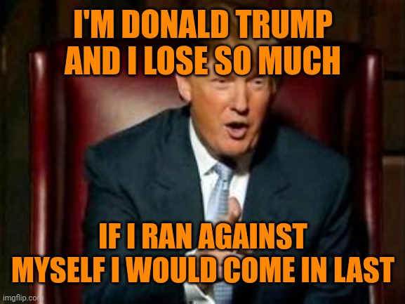 Donald Trump | I'M DONALD TRUMP AND I LOSE SO MUCH IF I RAN AGAINST MYSELF I WOULD COME IN LAST | image tagged in donald trump | made w/ Imgflip meme maker