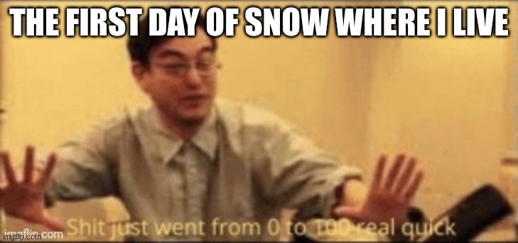 shit just went from 0 to 100 real quick | THE FIRST DAY OF SNOW WHERE I LIVE | image tagged in shit just went from 0 to 100 real quick | made w/ Imgflip meme maker