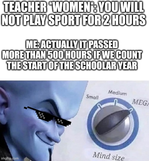 Outsmarting The Teacher | TEACHER *WOMEN*: YOU WILL NOT PLAY SPORT FOR 2 HOURS; ME: ACTUALLY IT PASSED MORE THAN 500 HOURS IF WE COUNT THE START OF THE SCHOOLAR YEAR | image tagged in megamind brain,infinite iq,oof size large | made w/ Imgflip meme maker