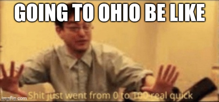 shit just went from 0 to 100 real quick | GOING TO OHIO BE LIKE | image tagged in shit just went from 0 to 100 real quick | made w/ Imgflip meme maker