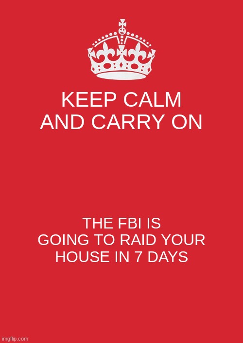 there coming | KEEP CALM AND CARRY ON; THE FBI IS GOING TO RAID YOUR HOUSE IN 7 DAYS | image tagged in memes,keep calm and carry on red,why is the fbi here,joke | made w/ Imgflip meme maker