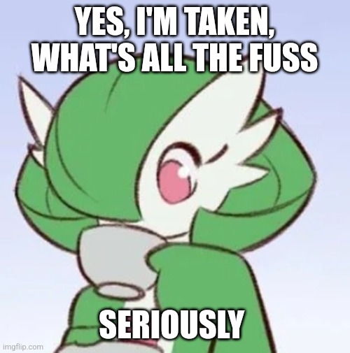 Gardevoir sipping tea | YES, I'M TAKEN, WHAT'S ALL THE FUSS; SERIOUSLY | image tagged in gardevoir sipping tea | made w/ Imgflip meme maker