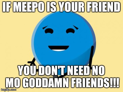 IF MEEPO IS YOUR FRIEND YOU DON'T NEED NO MO GODDAMN FRIENDS!!! | image tagged in meepo | made w/ Imgflip meme maker