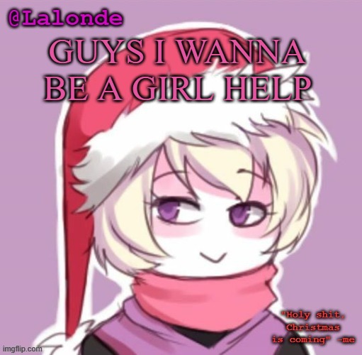 AAAHHHHHHHHHHHHHYRUrygcfefuegIUAYFKUGVJTHVUKDVw | GUYS I WANNA BE A GIRL HELP | image tagged in lalonde christmas temp | made w/ Imgflip meme maker