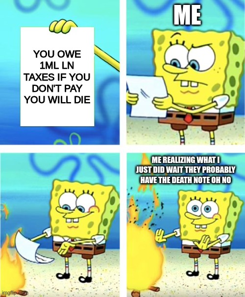 Spongebob Burning Paper | ME; YOU OWE 1ML LN TAXES IF YOU DON'T PAY YOU WILL DIE; ME REALIZING WHAT I JUST DID WAIT THEY PROBABLY HAVE THE DEATH NOTE OH NO | image tagged in spongebob burning paper | made w/ Imgflip meme maker