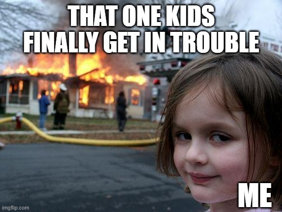 Ah- finally | THAT ONE KIDS FINALLY GET IN TROUBLE; ME | image tagged in memes,disaster girl | made w/ Imgflip meme maker
