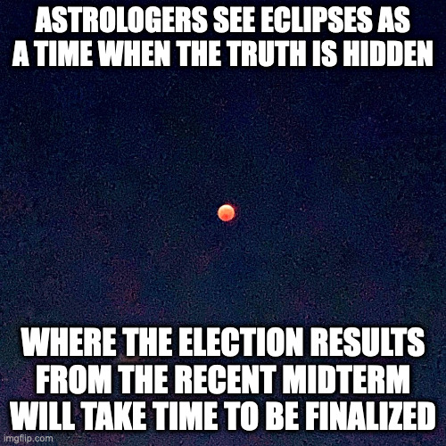 Lunar Eclipse | ASTROLOGERS SEE ECLIPSES AS A TIME WHEN THE TRUTH IS HIDDEN; WHERE THE ELECTION RESULTS FROM THE RECENT MIDTERM WILL TAKE TIME TO BE FINALIZED | image tagged in eclipse,memes | made w/ Imgflip meme maker