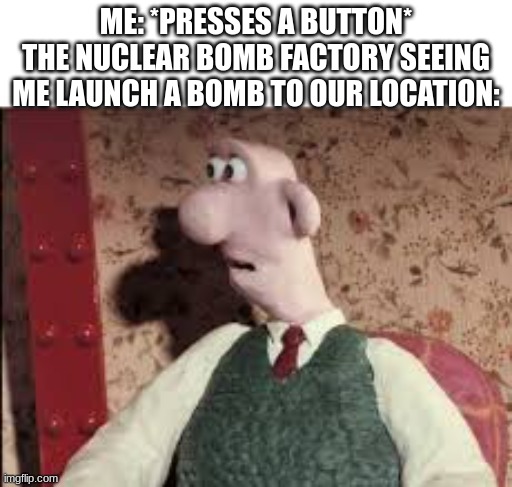 Surprised Wallace | ME: *PRESSES A BUTTON*
THE NUCLEAR BOMB FACTORY SEEING ME LAUNCH A BOMB TO OUR LOCATION: | image tagged in surprised wallace | made w/ Imgflip meme maker