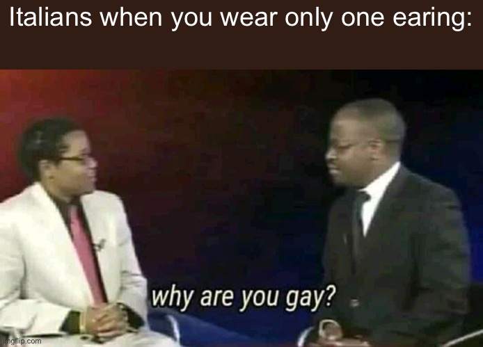 Why are you gay? |  Italians when you wear only one earing: | image tagged in why are you gay | made w/ Imgflip meme maker