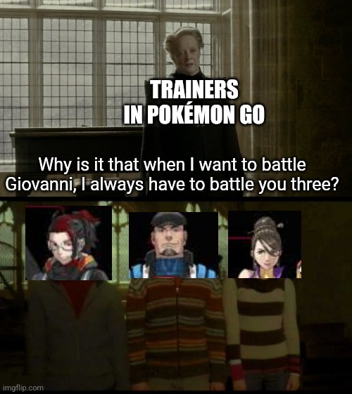 I Want To Know Why | TRAINERS IN POKÉMON GO; Why is it that when I want to battle Giovanni, I always have to battle you three? | image tagged in why is it when something happens blank,pokemon go,team rocket | made w/ Imgflip meme maker