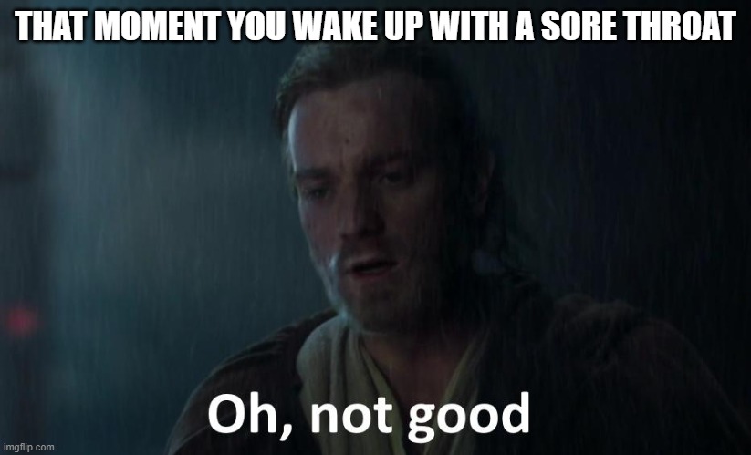 sadnez | THAT MOMENT YOU WAKE UP WITH A SORE THROAT | image tagged in oh not good,sick,why me,sadness,hello there,general kenobi hello there | made w/ Imgflip meme maker