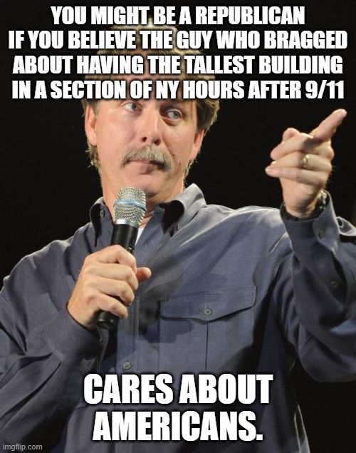 Jeff Foxworthy | YOU MIGHT BE A REPUBLICAN IF YOU BELIEVE THE GUY WHO BRAGGED ABOUT HAVING THE TALLEST BUILDING IN A SECTION OF NY HOURS AFTER 9/11; CARES ABOUT AMERICANS. | image tagged in jeff foxworthy | made w/ Imgflip meme maker