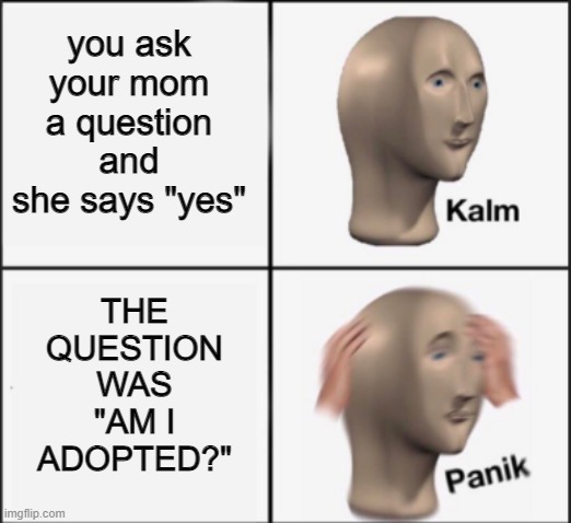 why are you reading this |  you ask your mom a question and she says "yes"; THE QUESTION WAS "AM I ADOPTED?" | image tagged in kalm panik,why are you reading the tags | made w/ Imgflip meme maker