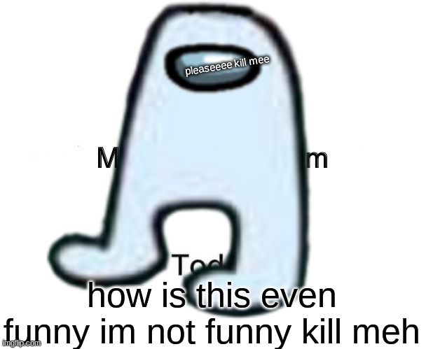 help get rid of me ima bad meme | pleaseeee kill mee; how is this even funny im not funny kill meh | image tagged in amogus,dead memes | made w/ Imgflip meme maker