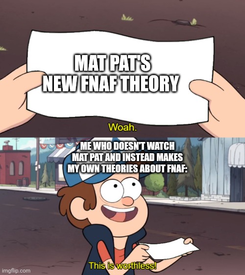 I don't watch him, but i hear about the new theory all the time on here but I don't know what it is... | MAT PAT'S NEW FNAF THEORY; ME WHO DOESN'T WATCH MAT PAT AND INSTEAD MAKES MY OWN THEORIES ABOUT FNAF: | image tagged in this is worthless,matpat,fnaf,theory | made w/ Imgflip meme maker