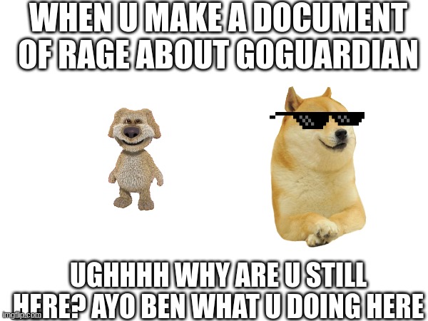 when goguardian is annoying | WHEN U MAKE A DOCUMENT OF RAGE ABOUT GOGUARDIAN; UGHHHH WHY ARE U STILL HERE? AYO BEN WHAT U DOING HERE | image tagged in funny memes | made w/ Imgflip meme maker