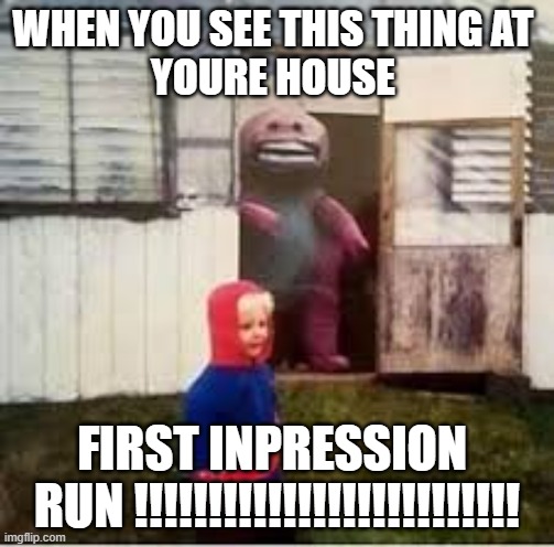 cursed barney | WHEN YOU SEE THIS THING AT 
YOURE HOUSE; FIRST INPRESSION 
RUN !!!!!!!!!!!!!!!!!!!!!!!!!! | image tagged in cursed barney | made w/ Imgflip meme maker