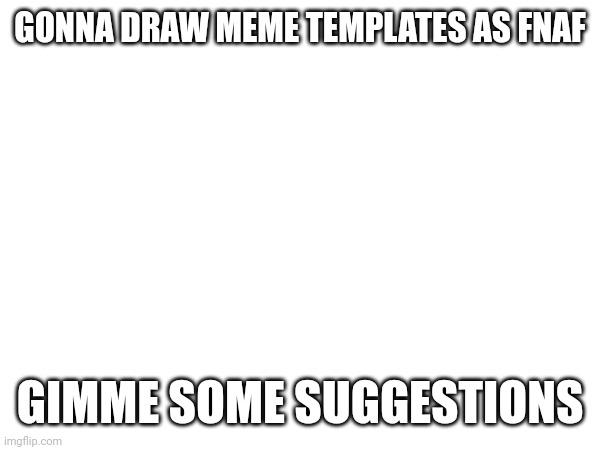 Seriously gimme some suggestions | GONNA DRAW MEME TEMPLATES AS FNAF; GIMME SOME SUGGESTIONS | made w/ Imgflip meme maker