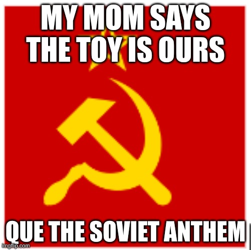 when your mom says | MY MOM SAYS THE TOY IS OURS; QUE THE SOVIET ANTHEM | image tagged in funny memes | made w/ Imgflip meme maker