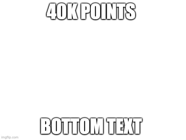 40K POINTS; BOTTOM TEXT | made w/ Imgflip meme maker