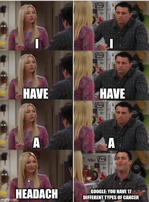 Phoebe Joey | I; I; HAVE; HAVE; A; A; HEADACH; GOOGLE: YOU HAVE 17 DIFFERENT TYPES OF CANCER | image tagged in phoebe joey | made w/ Imgflip meme maker