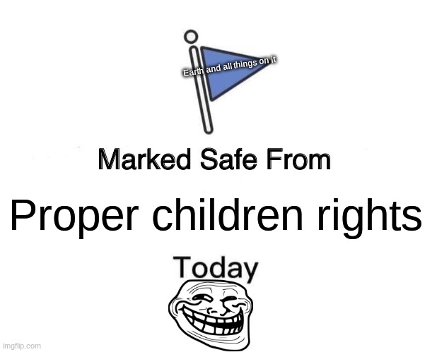 "Because something bad will DEFINITELY happen to them!" | Earth and all things on it; Proper children rights | image tagged in memes,marked safe from,proper,children,rights | made w/ Imgflip meme maker