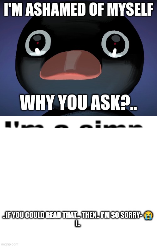 IT JUST STARTED YESTERDAY I- :sobs intensely: | I'M ASHAMED OF MYSELF; WHY YOU ASK?.. ..IF YOU COULD READ THAT... THEN.. I'M SO SORRY- 😭
I.. | image tagged in pingu stare,blank white template,sun and moon show | made w/ Imgflip meme maker