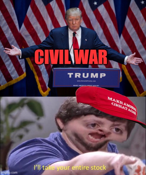 CIVIL WAR | image tagged in donald trump,i'll take your entire stock | made w/ Imgflip meme maker