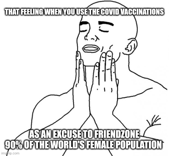 Feels Good Man | THAT FEELING WHEN YOU USE THE COVID VACCINATIONS; AS AN EXCUSE TO FRIENDZONE 90% OF THE WORLD'S FEMALE POPULATION | image tagged in feels good man | made w/ Imgflip meme maker