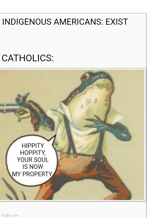 Hippity Hoppity (blank) | INDIGENOUS AMERICANS: EXIST; CATHOLICS:; HIPPITY HOPPITY, YOUR SOUL IS NOW MY PROPERTY | image tagged in hippity hoppity blank | made w/ Imgflip meme maker