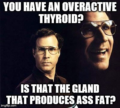 I knew it wasn't your lack of exercise or the crap you're always eating. | YOU HAVE AN OVERACTIVE THYROID? IS THAT THE GLAND THAT PRODUCES ASS FAT? | image tagged in memes,will ferrell | made w/ Imgflip meme maker