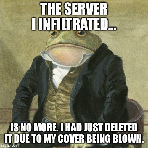 damn, i won |  THE SERVER I INFILTRATED... IS NO MORE. I HAD JUST DELETED IT DUE TO MY COVER BEING BLOWN. | image tagged in gentlemen it is with great pleasure to inform you that | made w/ Imgflip meme maker