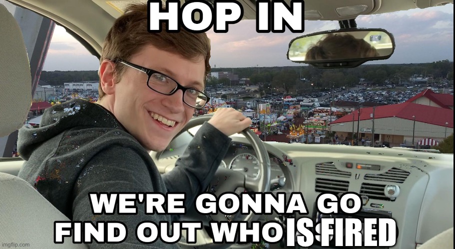 Hop in we're gonna find who asked | IS FIRED | image tagged in hop in we're gonna find who asked | made w/ Imgflip meme maker