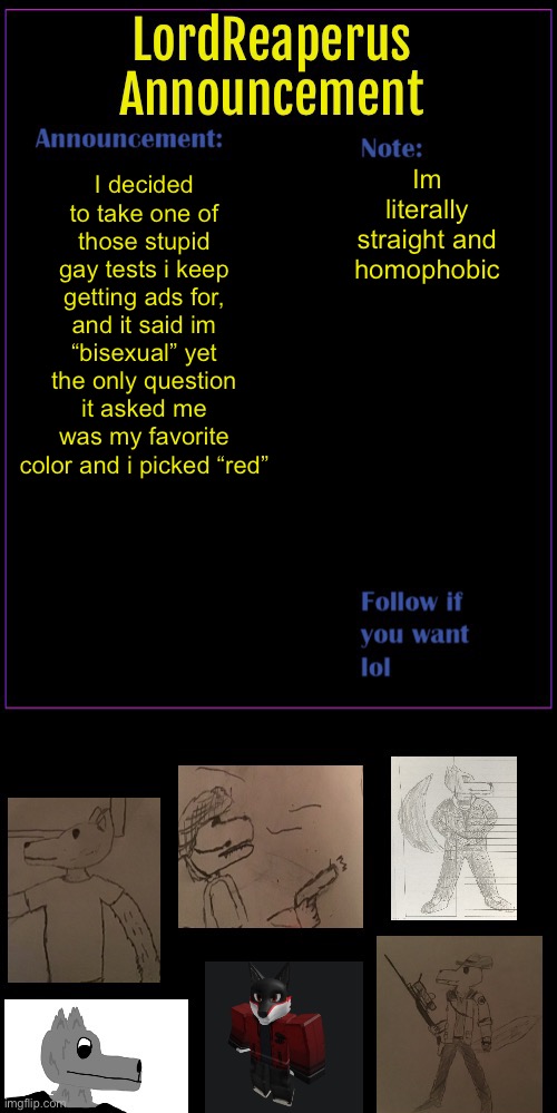 The tests as retarded as the ads | Im literally straight and homophobic; I decided to take one of those stupid gay tests i keep getting ads for, and it said im “bisexual” yet the only question it asked me was my favorite color and i picked “red” | image tagged in lordreaperus throwback announcement template | made w/ Imgflip meme maker