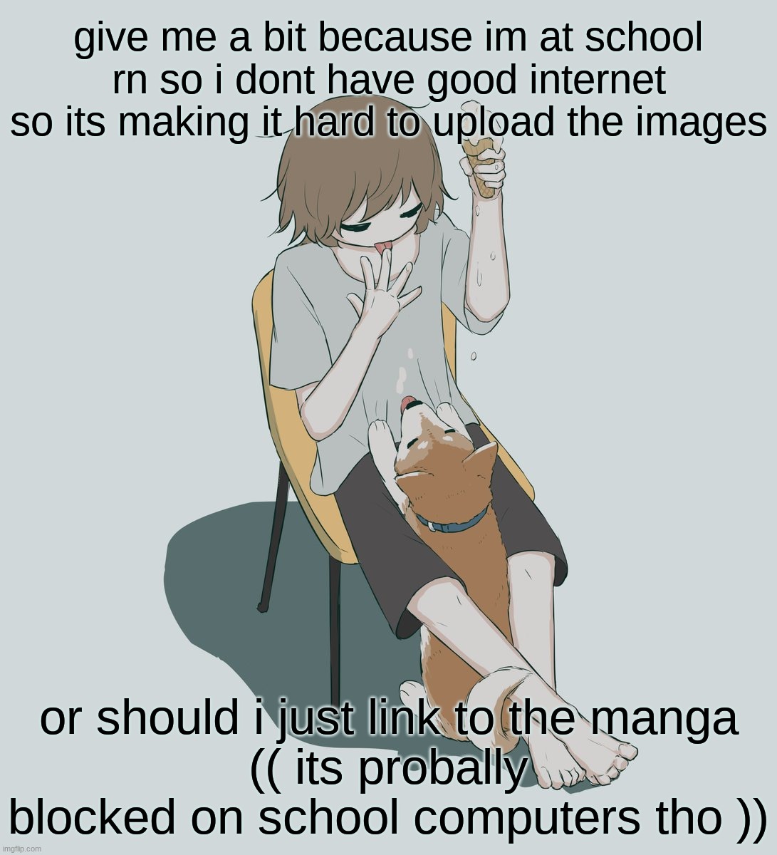 Avogado6 | give me a bit because im at school rn so i dont have good internet so its making it hard to upload the images; or should i just link to the manga
(( its probally blocked on school computers tho )) | image tagged in avogado6 | made w/ Imgflip meme maker