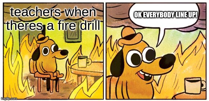 This Is Fine | OK EVERYBODY LINE UP! teachers when theres a fire drill | image tagged in memes,this is fine | made w/ Imgflip meme maker