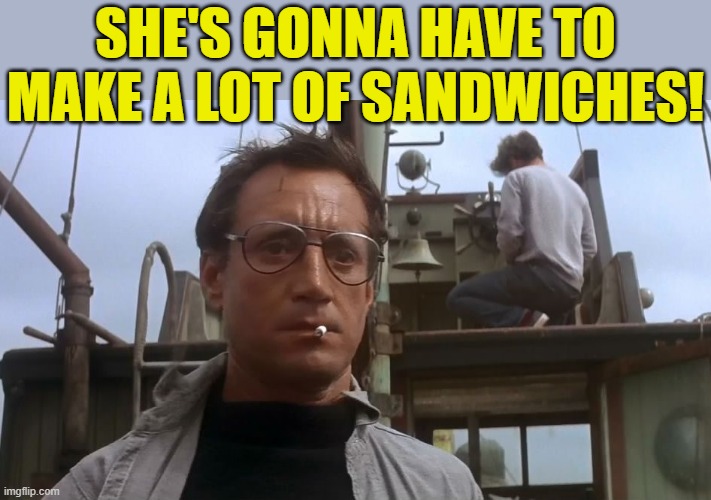 Going to need a bigger boat | SHE'S GONNA HAVE TO MAKE A LOT OF SANDWICHES! | image tagged in going to need a bigger boat | made w/ Imgflip meme maker