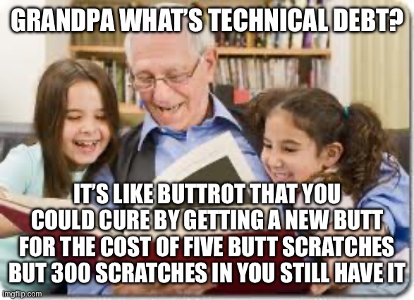 Butt swaps just aren’t cost justifiable | GRANDPA WHAT’S TECHNICAL DEBT? IT’S LIKE BUTTROT THAT YOU COULD CURE BY GETTING A NEW BUTT FOR THE COST OF FIVE BUTT SCRATCHES BUT 300 SCRATCHES IN YOU STILL HAVE IT | image tagged in memes,storytelling grandpa,butt | made w/ Imgflip meme maker